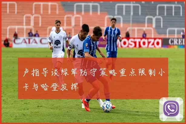 卢指导谈绿军防守策略重点限制小卡与哈登发挥