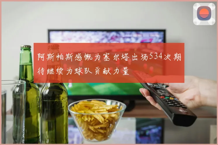 阿斯帕斯感慨为塞尔塔出场534次期待继续为球队贡献力量
