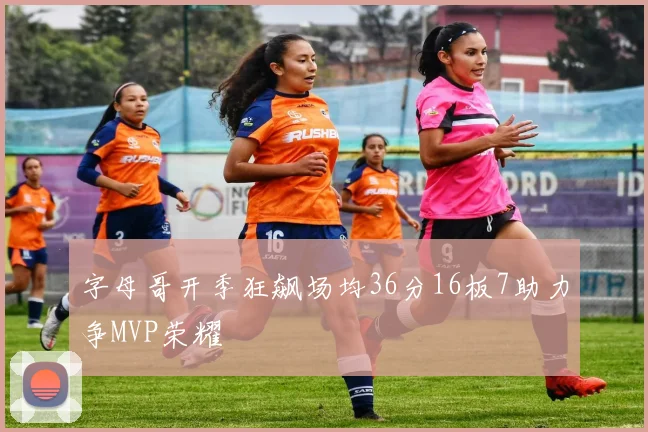 字母哥开季狂飙场均36分16板7助力争MVP荣耀