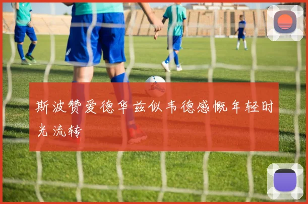 斯波赞爱德华兹似韦德感慨年轻时光流转