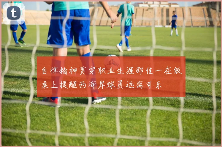 自律精神贯穿职业生涯邵佳一在饭桌上提醒西海岸球员远离可乐