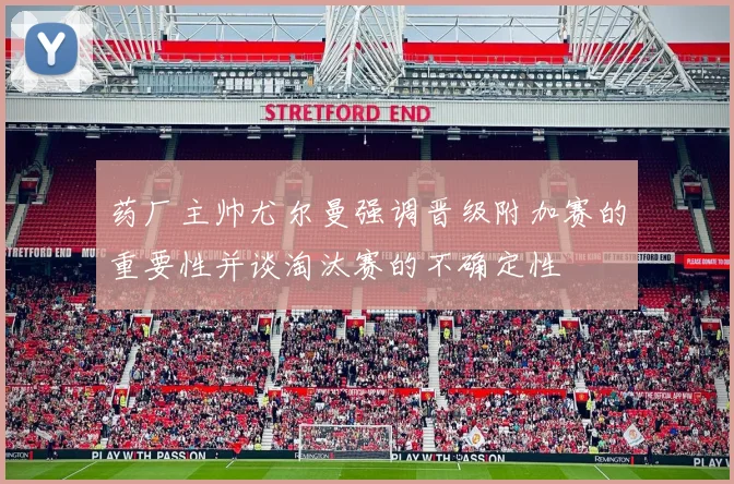 药厂主帅尤尔曼强调晋级附加赛的重要性并谈淘汰赛的不确定性