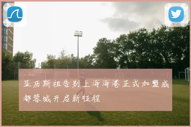 亚历斯祖告别上海海港正式加盟成都蓉城开启新征程