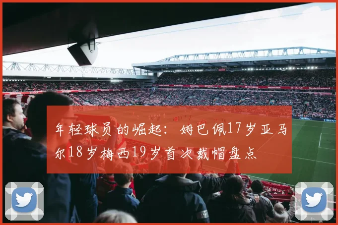 年轻球员的崛起：姆巴佩17岁亚马尔18岁梅西19岁首次戴帽盘点