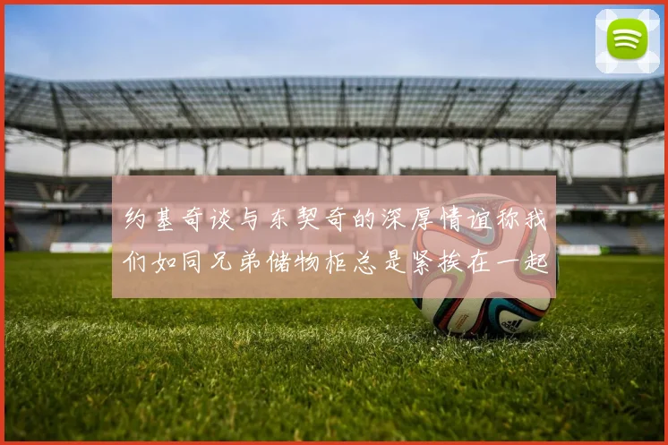 约基奇谈与东契奇的深厚情谊称我们如同兄弟储物柜总是紧挨在一起
